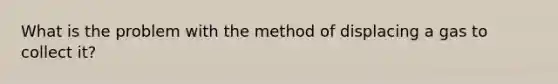 What is the problem with the method of displacing a gas to collect it?