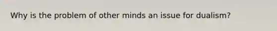 Why is the problem of other minds an issue for dualism?