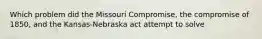 Which problem did the Missouri Compromise, the compromise of 1850, and the Kansas-Nebraska act attempt to solve