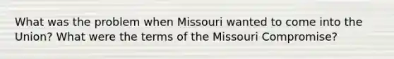 What was the problem when Missouri wanted to come into the Union? What were the terms of the Missouri Compromise?