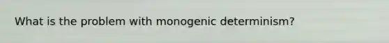 What is the problem with monogenic determinism?