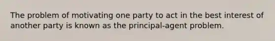 The problem of motivating one party to act in the best interest of another party is known as the principal-agent problem.