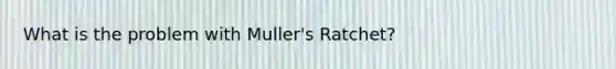 What is the problem with Muller's Ratchet?