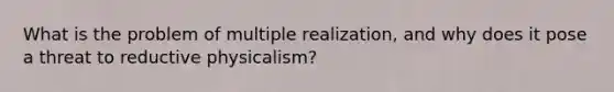 What is the problem of multiple realization, and why does it pose a threat to reductive physicalism?