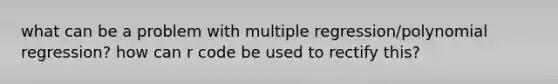 what can be a problem with multiple regression/polynomial regression? how can r code be used to rectify this?