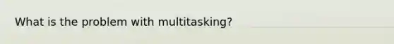 What is the problem with multitasking?