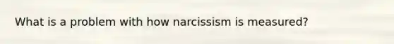 What is a problem with how narcissism is measured?