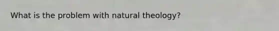 What is the problem with natural theology?