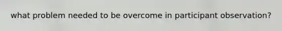 what problem needed to be overcome in participant observation?