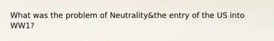 What was the problem of Neutrality&the entry of the US into WW1?