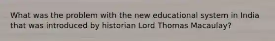 What was the problem with the new educational system in India that was introduced by historian Lord Thomas Macaulay?