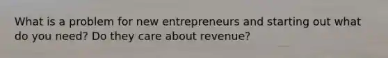 What is a problem for new entrepreneurs and starting out what do you need? Do they care about revenue?