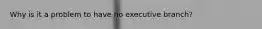 Why is it a problem to have no executive branch?