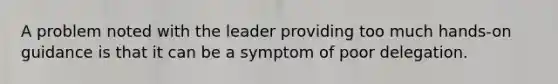 A problem noted with the leader providing too much hands-on guidance is that it can be a symptom of poor delegation.