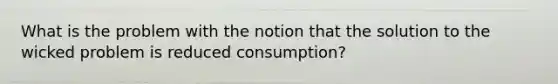 What is the problem with the notion that the solution to the wicked problem is reduced consumption?