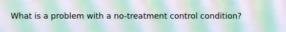 What is a problem with a no-treatment control condition?