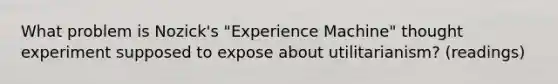 What problem is Nozick's "Experience Machine" thought experiment supposed to expose about utilitarianism? (readings)