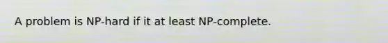 A problem is NP-hard if it at least NP-complete.