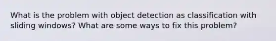 What is the problem with object detection as classification with sliding windows? What are some ways to fix this problem?