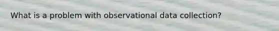 What is a problem with observational data collection?