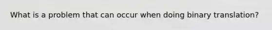 What is a problem that can occur when doing binary translation?