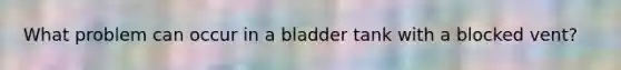 What problem can occur in a bladder tank with a blocked vent?