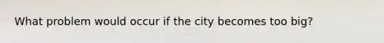 What problem would occur if the city becomes too big?