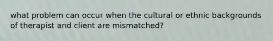 what problem can occur when the cultural or ethnic backgrounds of therapist and client are mismatched?