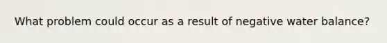 What problem could occur as a result of negative water balance?