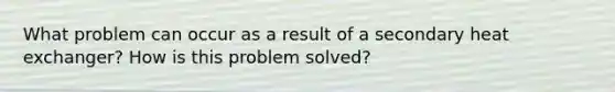 What problem can occur as a result of a secondary heat exchanger? How is this problem solved?