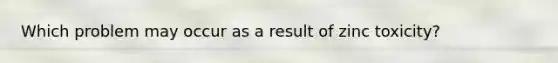 Which problem may occur as a result of zinc toxicity?