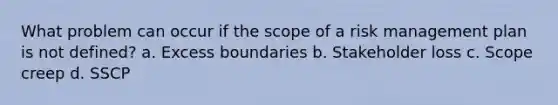 What problem can occur if the scope of a risk management plan is not defined? a. Excess boundaries b. Stakeholder loss c. Scope creep d. SSCP