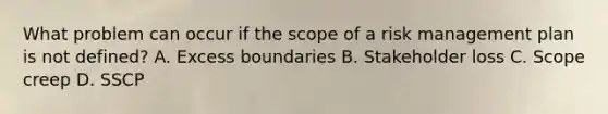 What problem can occur if the scope of a risk management plan is not defined? A. Excess boundaries B. Stakeholder loss C. Scope creep D. SSCP