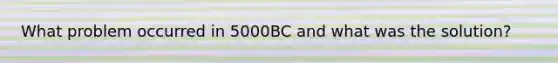 What problem occurred in 5000BC and what was the solution?