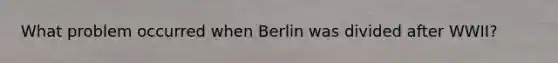 What problem occurred when Berlin was divided after WWII?