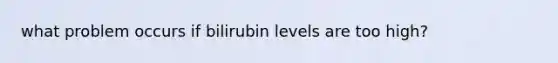 what problem occurs if bilirubin levels are too high?