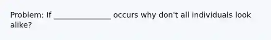 Problem: If _______________ occurs why don't all individuals look alike?