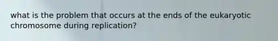 what is the problem that occurs at the ends of the eukaryotic chromosome during replication?