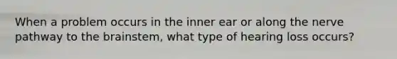 When a problem occurs in the inner ear or along the nerve pathway to the brainstem, what type of hearing loss occurs?