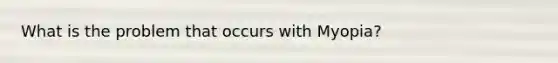 What is the problem that occurs with Myopia?