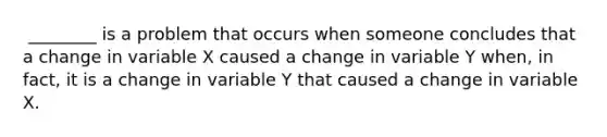 ​ ________ is a problem that occurs when someone concludes that a change in variable X caused a change in variable Y​ when, in​ fact, it is a change in variable Y that caused a change in variable X.