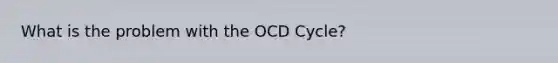 What is the problem with the OCD Cycle?