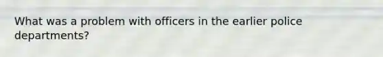 What was a problem with officers in the earlier police departments?