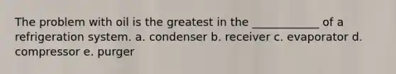 The problem with oil is the greatest in the ____________ of a refrigeration system. a. condenser b. receiver c. evaporator d. compressor e. purger