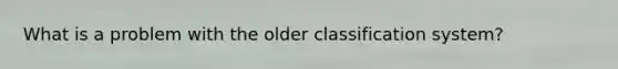 What is a problem with the older classification system?