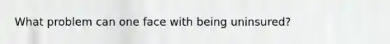 What problem can one face with being uninsured?