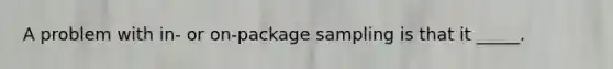 A problem with in- or on-package sampling is that it _____.