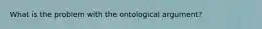 What is the problem with the ontological argument?