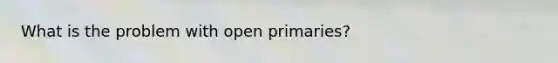 What is the problem with open primaries?