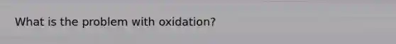 What is the problem with oxidation?